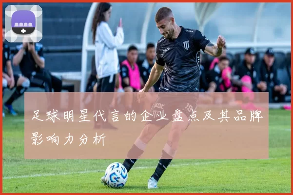 足球明星代言的企业盘点及其品牌影响力分析