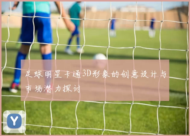 足球明星卡通3D形象的创意设计与市场潜力探讨