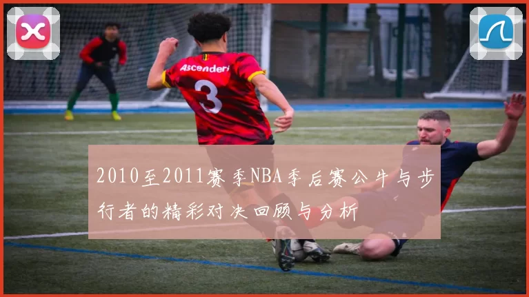 2010至2011赛季NBA季后赛公牛与步行者的精彩对决回顾与分析