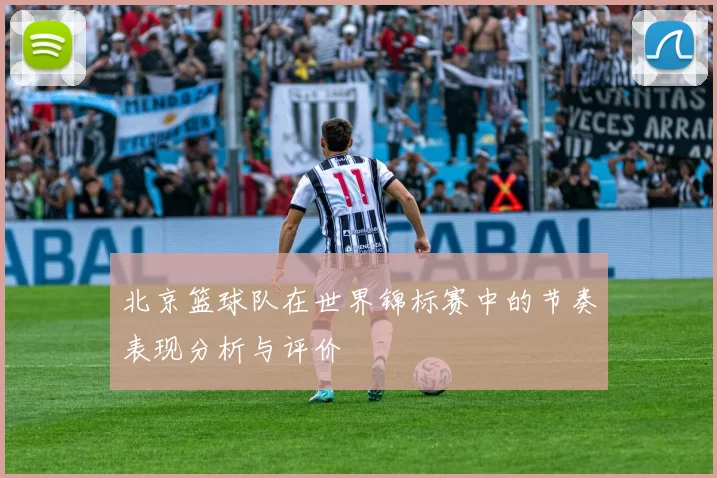北京篮球队在世界锦标赛中的节奏表现分析与评价