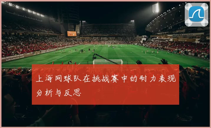 上海网球队在挑战赛中的耐力表现分析与反思