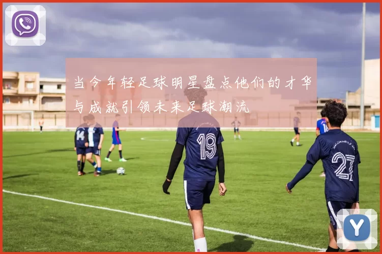 当今年轻足球明星盘点他们的才华与成就引领未来足球潮流