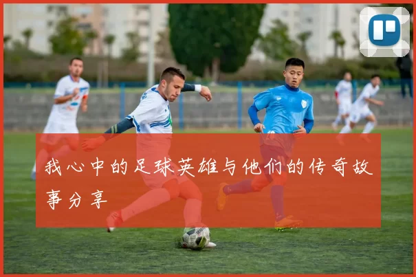 我心中的足球英雄与他们的传奇故事分享