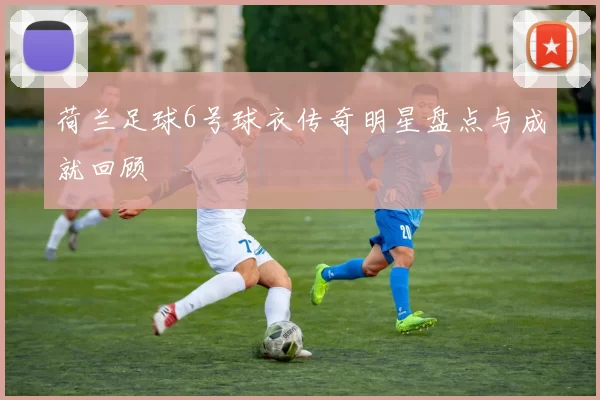 荷兰足球6号球衣传奇明星盘点与成就回顾