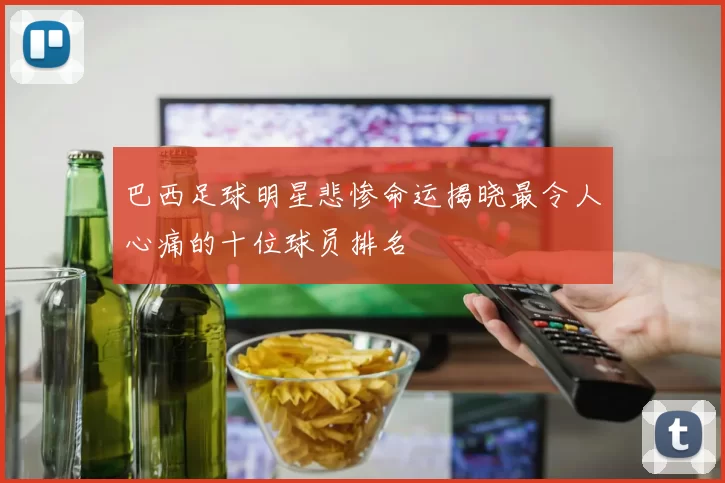 巴西足球明星悲惨命运揭晓最令人心痛的十位球员排名