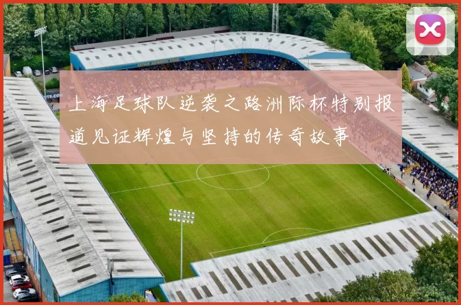 上海足球队逆袭之路洲际杯特别报道见证辉煌与坚持的传奇故事