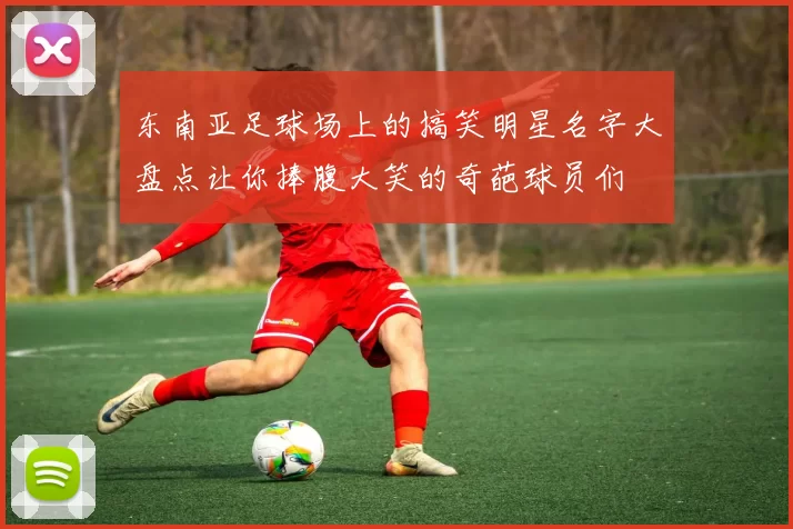 东南亚足球场上的搞笑明星名字大盘点让你捧腹大笑的奇葩球员们