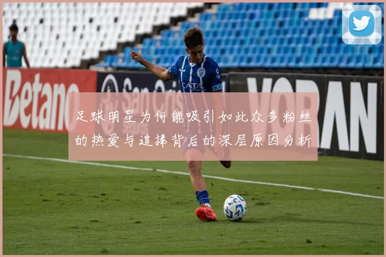 足球明星为何能吸引如此众多粉丝的热爱与追捧背后的深层原因分析