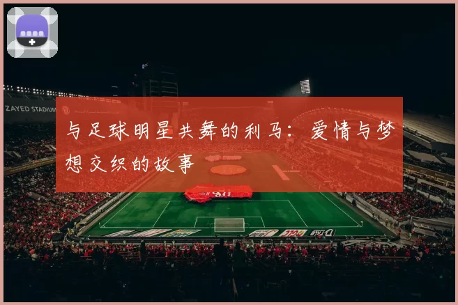 与足球明星共舞的利马：爱情与梦想交织的故事