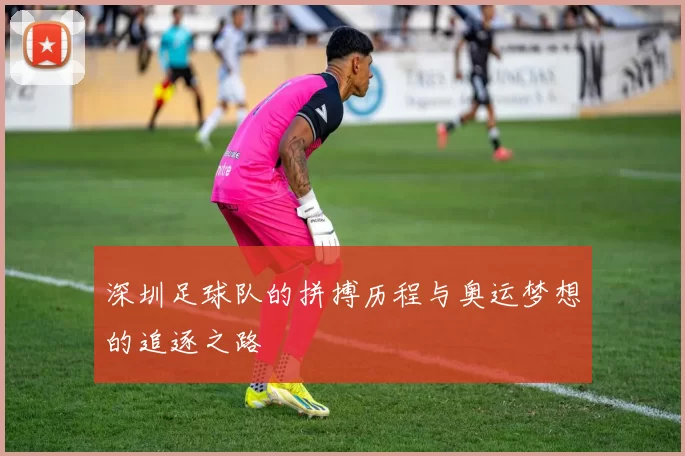深圳足球队的拼搏历程与奥运梦想的追逐之路
