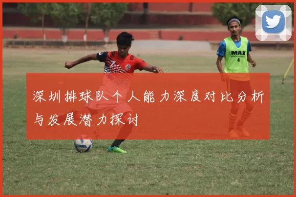 深圳排球队个人能力深度对比分析与发展潜力探讨