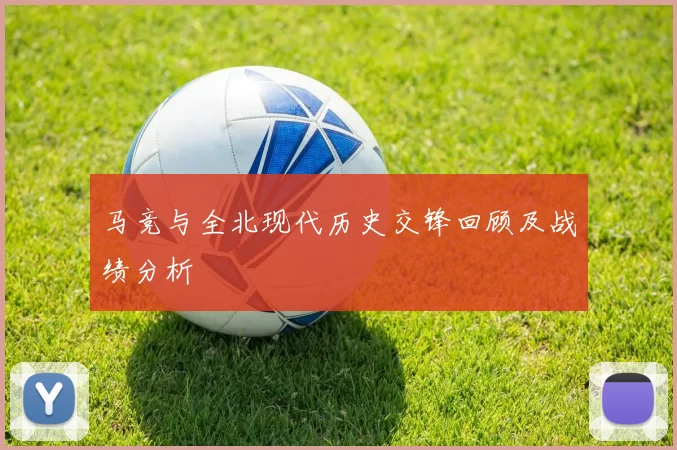 马竞与全北现代历史交锋回顾及战绩分析