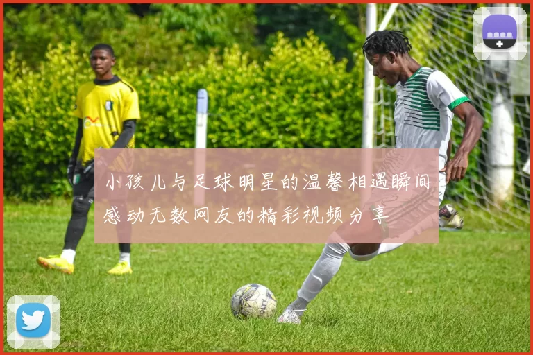小孩儿与足球明星的温馨相遇瞬间感动无数网友的精彩视频分享