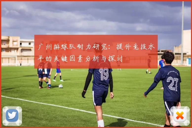 广州排球队耐力研究：提升竞技水平的关键因素分析与探讨
