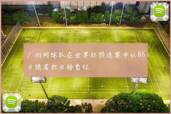 广州网球队在世界杯预选赛中以86分稳居积分榜首位