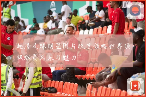 超清足球明星图片欣赏领略世界顶级球员风采与魅力