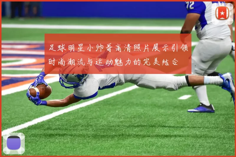 足球明星小帅哥高清照片展示引领时尚潮流与运动魅力的完美结合