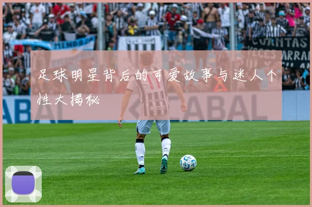 足球明星背后的可爱故事与迷人个性大揭秘