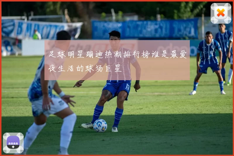 足球明星蹦迪热潮排行榜谁是最爱夜生活的球场巨星