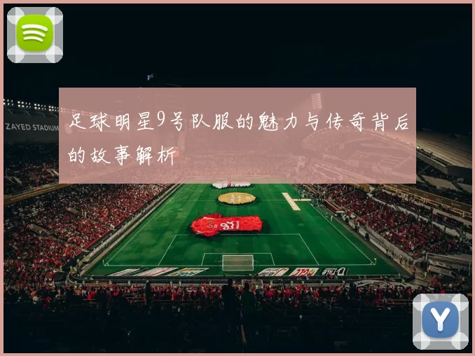 足球明星9号队服的魅力与传奇背后的故事解析