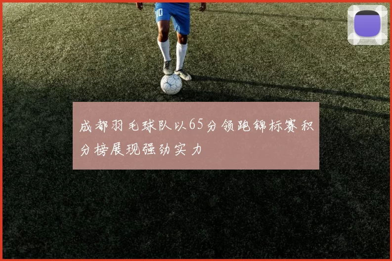 成都羽毛球队以65分领跑锦标赛积分榜展现强劲实力