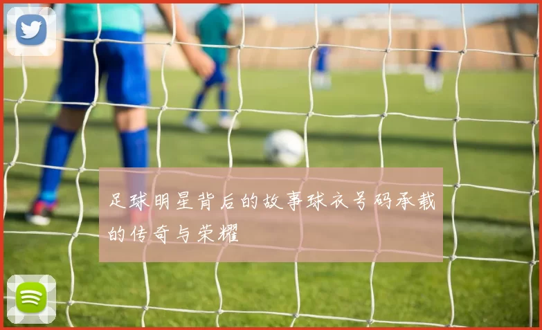 足球明星背后的故事球衣号码承载的传奇与荣耀