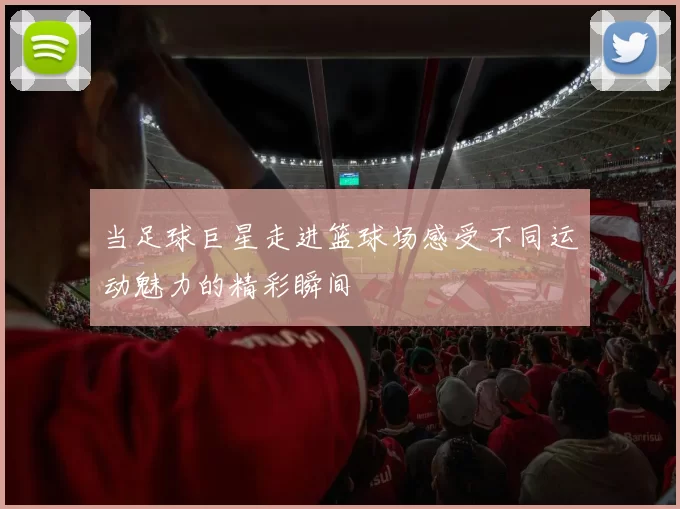 当足球巨星走进篮球场感受不同运动魅力的精彩瞬间