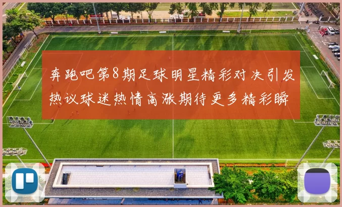 奔跑吧第8期足球明星精彩对决引发热议球迷热情高涨期待更多精彩瞬间