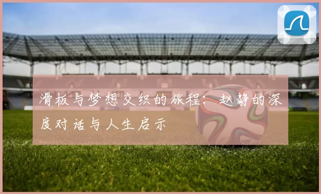 滑板与梦想交织的旅程：赵静的深度对话与人生启示
