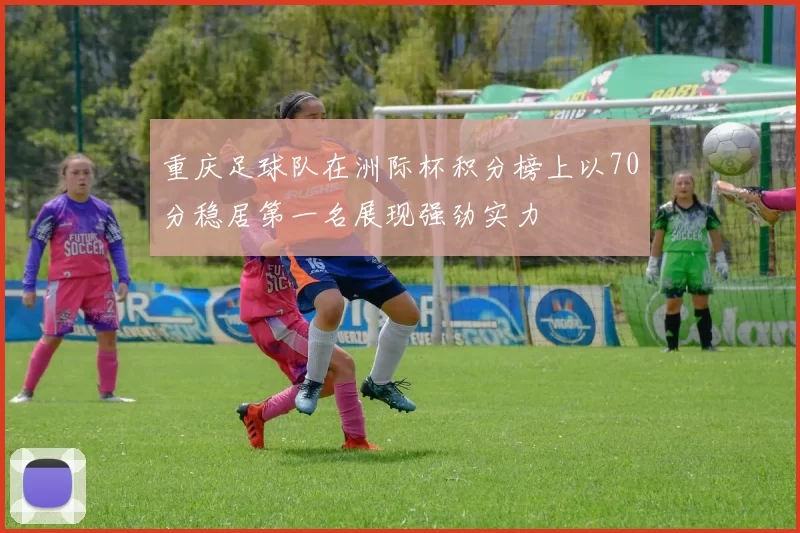 重庆足球队在洲际杯积分榜上以70分稳居第一名展现强劲实力