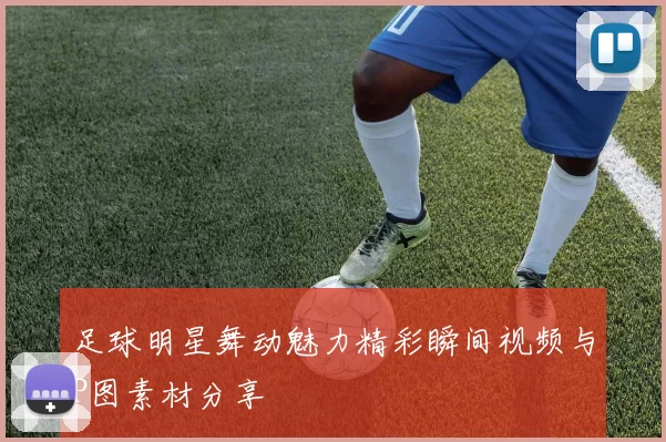 足球明星舞动魅力精彩瞬间视频与P图素材分享