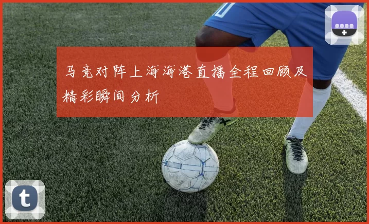 马竞对阵上海海港直播全程回顾及精彩瞬间分析