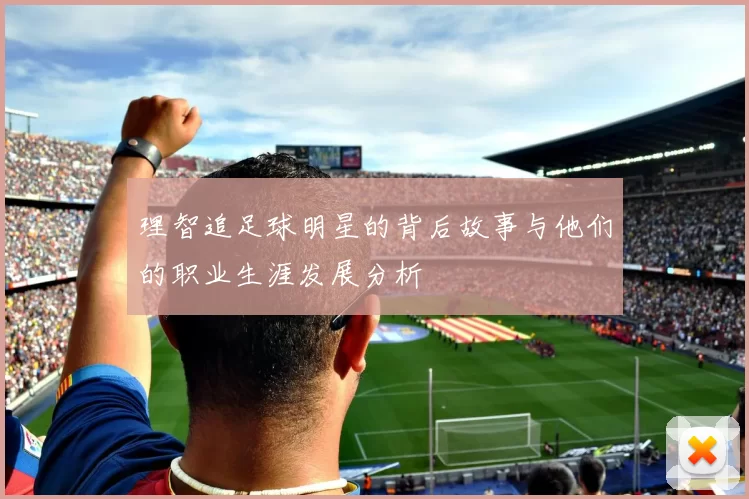 理智追足球明星的背后故事与他们的职业生涯发展分析