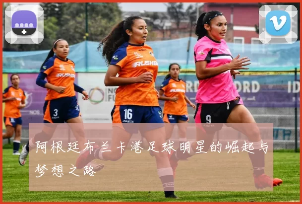 阿根廷布兰卡港足球明星的崛起与梦想之路