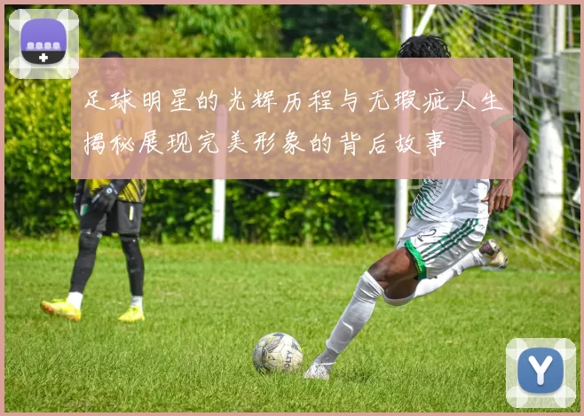足球明星的光辉历程与无瑕疵人生揭秘展现完美形象的背后故事