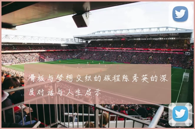 滑板与梦想交织的旅程陈秀英的深度对话与人生启示