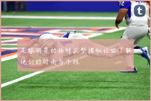足球明星的独特发型揭秘让你了解他们的时尚与个性