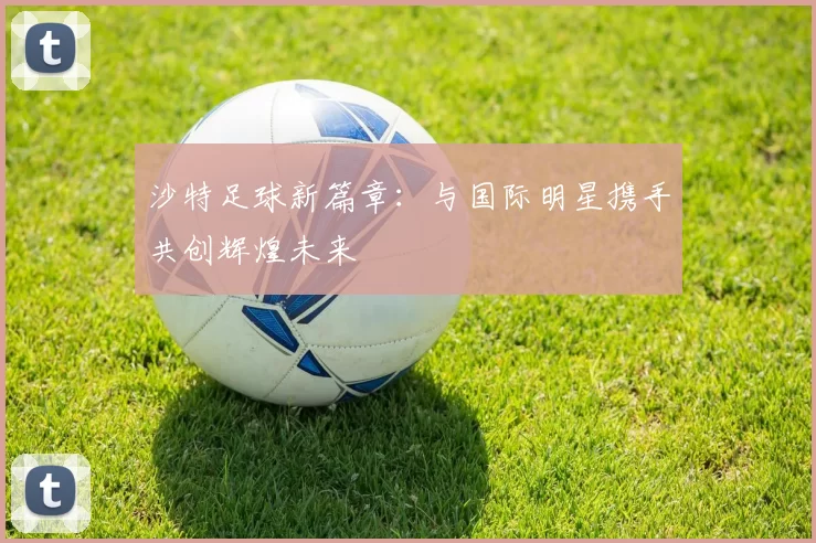 沙特足球新篇章：与国际明星携手共创辉煌未来