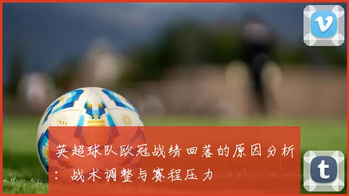 英超球队欧冠战绩回落的原因分析：战术调整与赛程压力