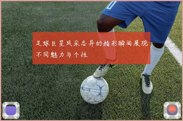 足球巨星风采各异的精彩瞬间展现不同魅力与个性
