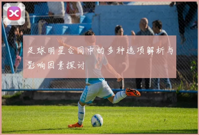 足球明星合同中的多种选项解析与影响因素探讨