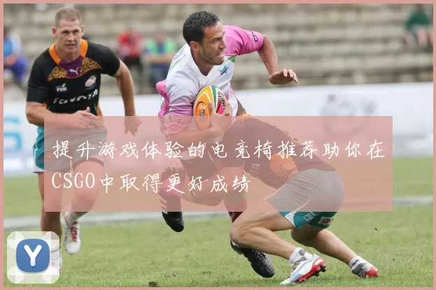 提升游戏体验的电竞椅推荐助你在CSGO中取得更好成绩