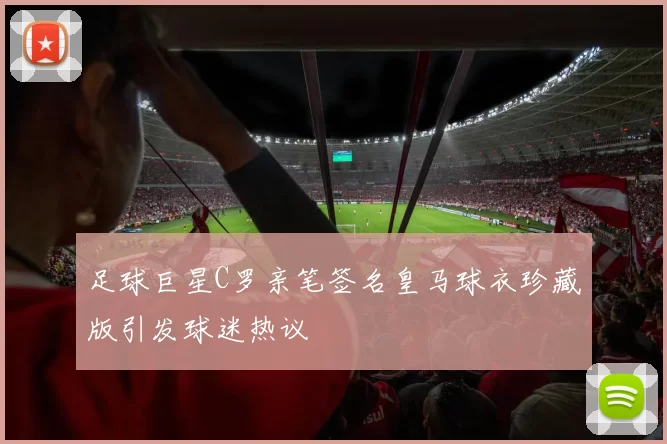 足球巨星C罗亲笔签名皇马球衣珍藏版引发球迷热议