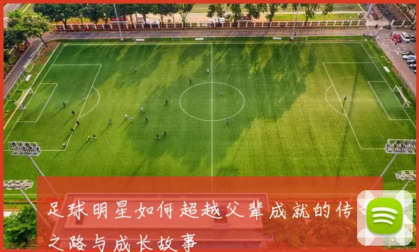 足球明星如何超越父辈成就的传奇之路与成长故事