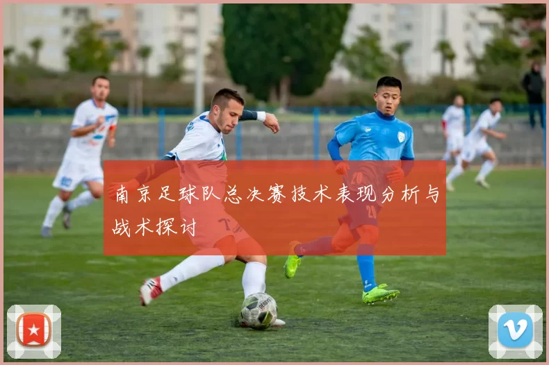 南京足球队总决赛技术表现分析与战术探讨