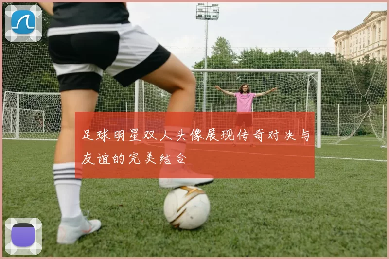 足球明星双人头像展现传奇对决与友谊的完美结合