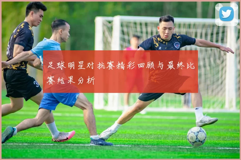 足球明星对抗赛精彩回顾与最终比赛结果分析