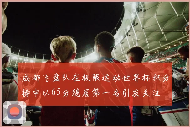 成都飞盘队在极限运动世界杯积分榜中以65分稳居第一名引发关注
