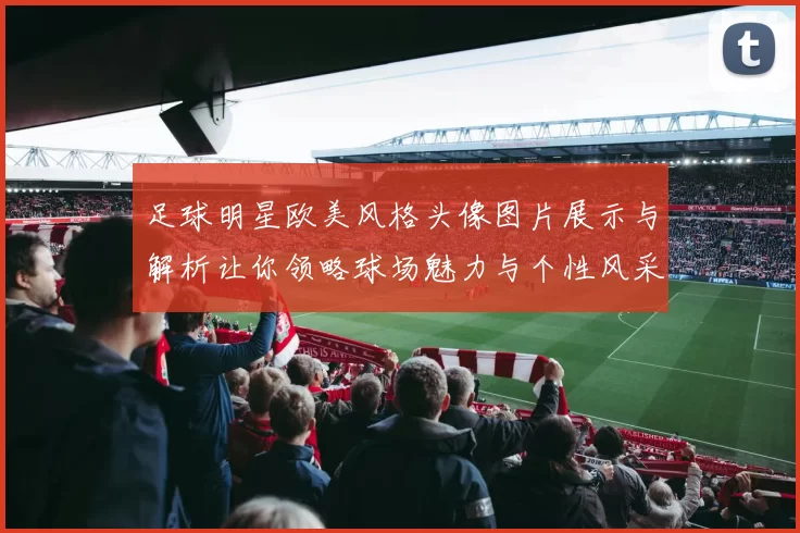 足球明星欧美风格头像图片展示与解析让你领略球场魅力与个性风采