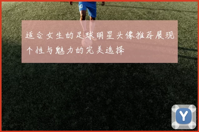 适合女生的足球明星头像推荐展现个性与魅力的完美选择